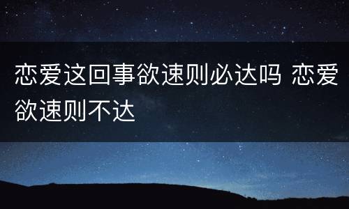 恋爱这回事欲速则必达吗 恋爱欲速则不达