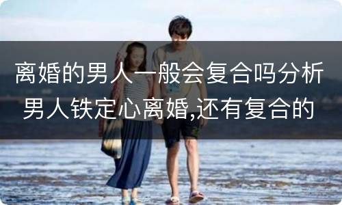 离婚的男人一般会复合吗分析 男人铁定心离婚,还有复合的可能吗?