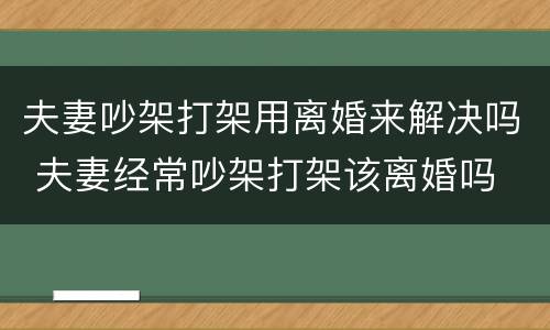 夫妻吵架打架用离婚来解决吗 夫妻经常吵架打架该离婚吗