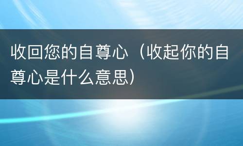 收回您的自尊心（收起你的自尊心是什么意思）