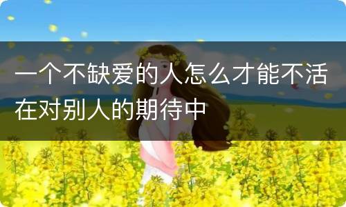一个不缺爱的人怎么才能不活在对别人的期待中