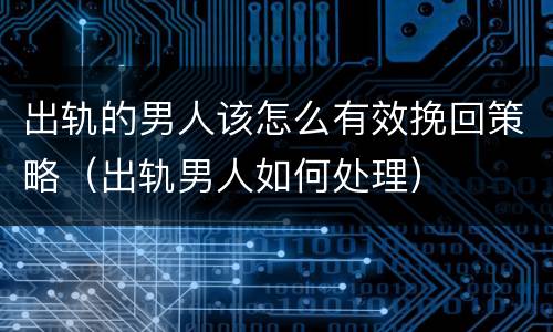 出轨的男人该怎么有效挽回策略（出轨男人如何处理）
