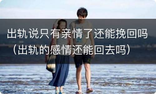 出轨说只有亲情了还能挽回吗（出轨的感情还能回去吗）