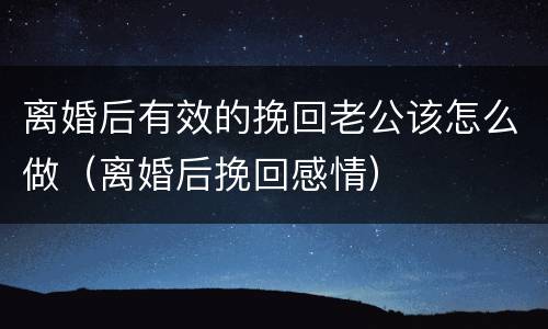 离婚后有效的挽回老公该怎么做（离婚后挽回感情）