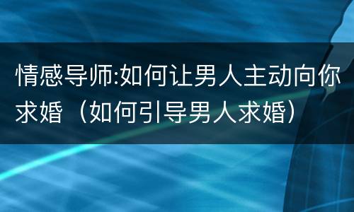 情感导师:如何让男人主动向你求婚（如何引导男人求婚）