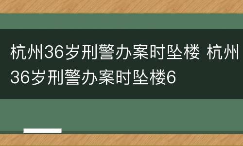 杭州36岁刑警办案时坠楼 杭州36岁刑警办案时坠楼6