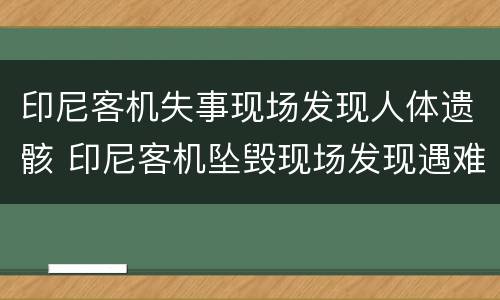 印尼客机失事现场发现人体遗骸 印尼客机坠毁现场发现遇难者遗骸