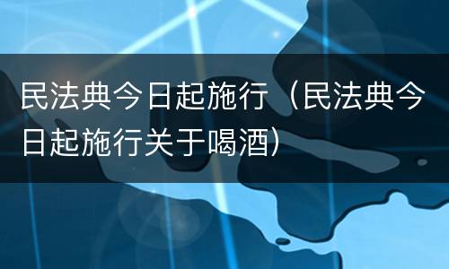 民法典今日起施行（民法典今日起施行关于喝酒）