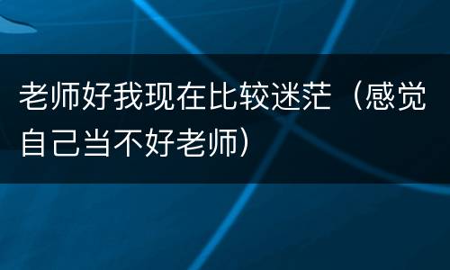 老师好我现在比较迷茫（感觉自己当不好老师）