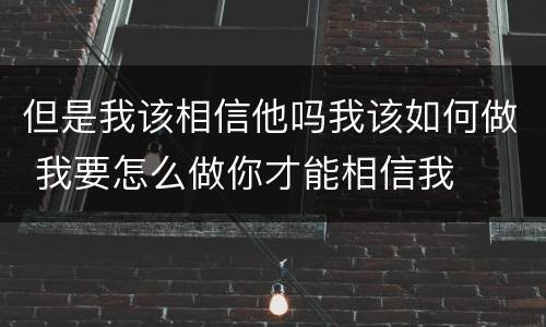 但是我该相信他吗我该如何做 我要怎么做你才能相信我