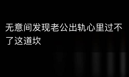 无意间发现老公出轨心里过不了这道坎