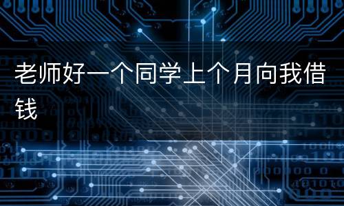 老师好一个同学上个月向我借钱