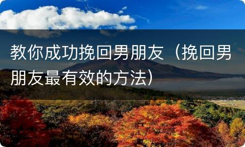 教你成功挽回男朋友（挽回男朋友最有效的方法）