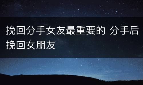 挽回分手女友最重要的 分手后挽回女朋友