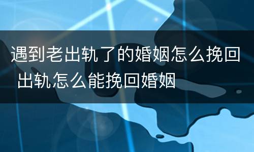 遇到老出轨了的婚姻怎么挽回 出轨怎么能挽回婚姻