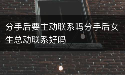 分手后要主动联系吗分手后女生总动联系好吗