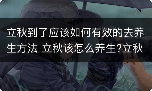 立秋到了应该如何有效的去养生方法 立秋该怎么养生?立秋之后如何调养身体?