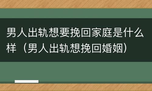 男人出轨想要挽回家庭是什么样（男人出轨想挽回婚姻）