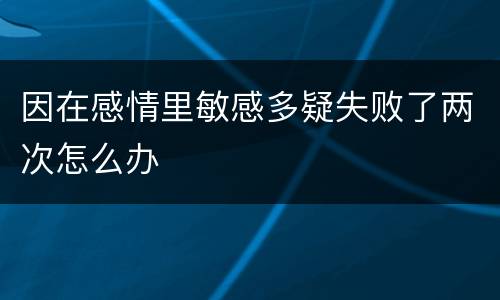 因在感情里敏感多疑失败了两次怎么办