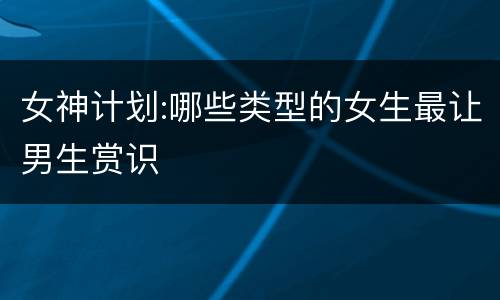 女神计划:哪些类型的女生最让男生赏识