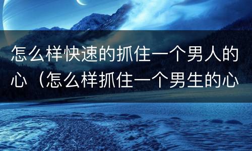 怎么样快速的抓住一个男人的心（怎么样抓住一个男生的心）