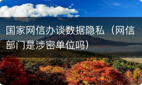 国家网信办谈数据隐私（网信部门是涉密单位吗）
