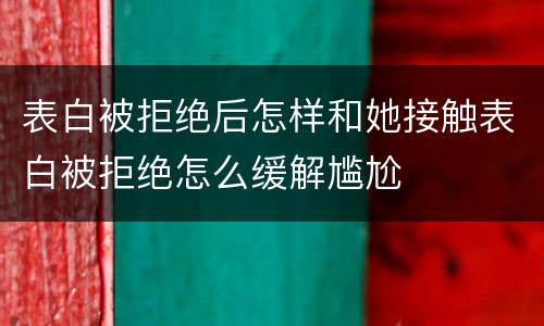 表白被拒绝后怎样和她接触表白被拒绝怎么缓解尴尬