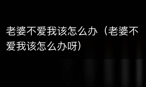 老婆不爱我该怎么办（老婆不爱我该怎么办呀）