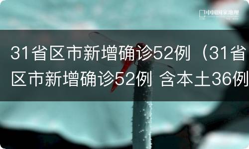 31省区市新增确诊52例（31省区市新增确诊52例 含本土36例）