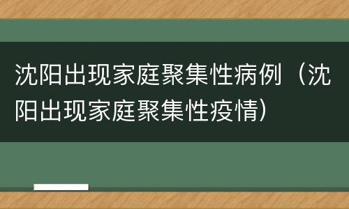 沈阳出现家庭聚集性病例（沈阳出现家庭聚集性疫情）