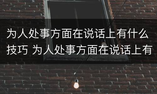 为人处事方面在说话上有什么技巧 为人处事方面在说话上有什么技巧和方法