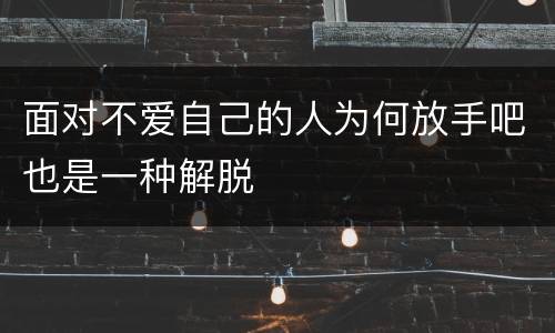 面对不爱自己的人为何放手吧也是一种解脱