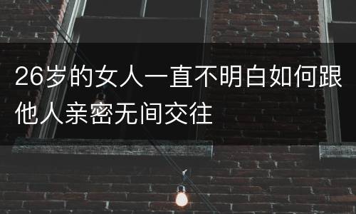 26岁的女人一直不明白如何跟他人亲密无间交往