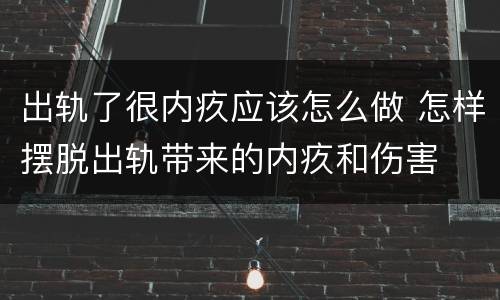 出轨了很内疚应该怎么做 怎样摆脱出轨带来的内疚和伤害