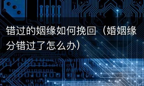 错过的姻缘如何挽回（婚姻缘分错过了怎么办）