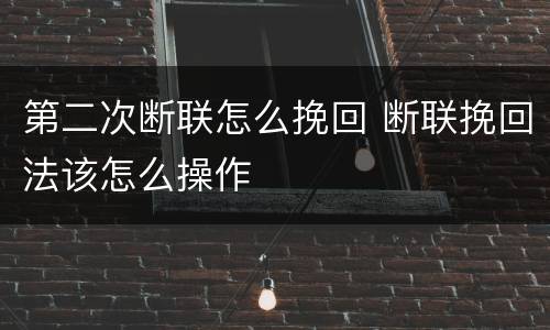 第二次断联怎么挽回 断联挽回法该怎么操作