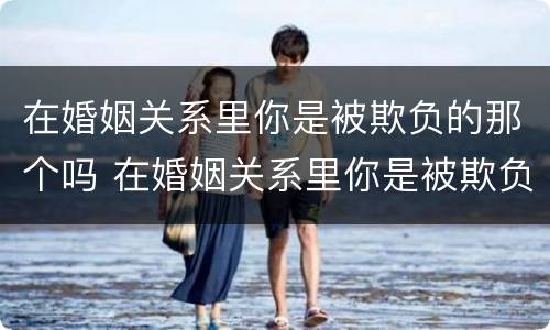 在婚姻关系里你是被欺负的那个吗 在婚姻关系里你是被欺负的那个吗英文