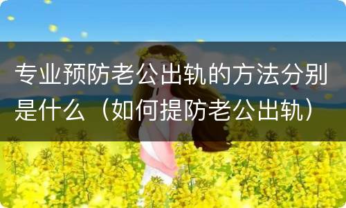 专业预防老公出轨的方法分别是什么（如何提防老公出轨）