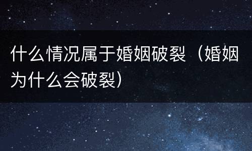 什么情况属于婚姻破裂（婚姻为什么会破裂）