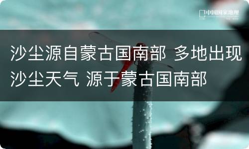 沙尘源自蒙古国南部 多地出现沙尘天气 源于蒙古国南部