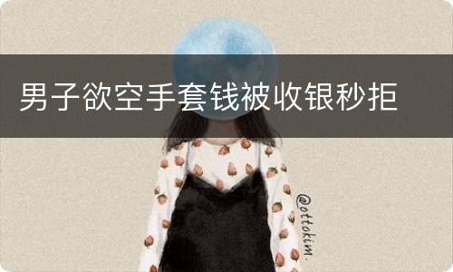 男子欲空手套钱被收银秒拒