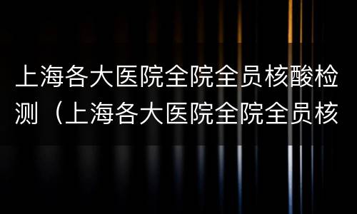 上海各大医院全院全员核酸检测（上海各大医院全院全员核酸检测时间）