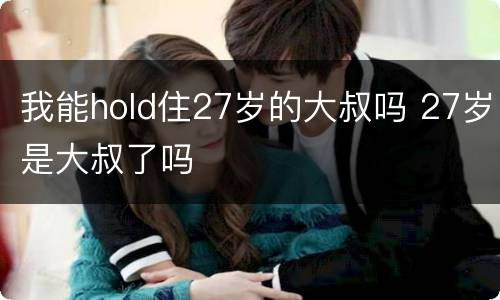 我能hold住27岁的大叔吗 27岁是大叔了吗