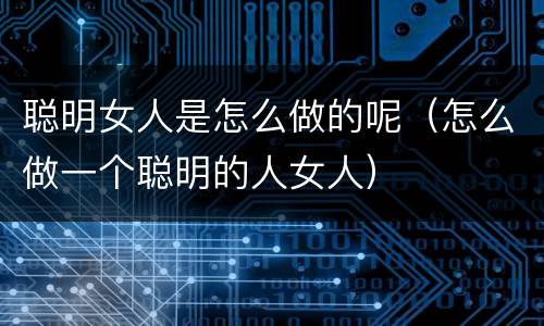 聪明女人是怎么做的呢（怎么做一个聪明的人女人）
