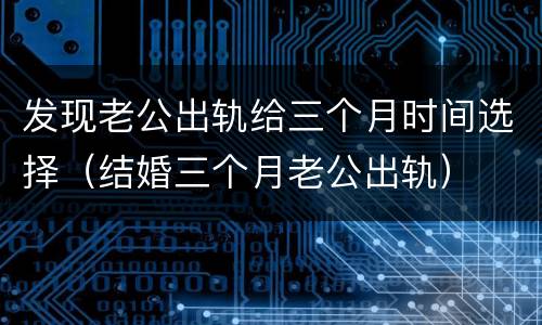 发现老公出轨给三个月时间选择（结婚三个月老公出轨）