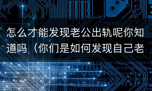 怎么才能发现老公出轨呢你知道吗（你们是如何发现自己老公出轨的）
