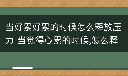 当好累好累的时候怎么释放压力 当觉得心累的时候,怎么释放压力