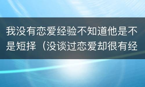 我没有恋爱经验不知道他是不是短择（没谈过恋爱却很有经验）