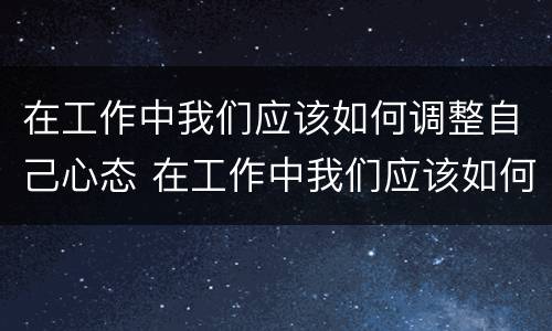 在工作中我们应该如何调整自己心态 在工作中我们应该如何调整自己心态英语