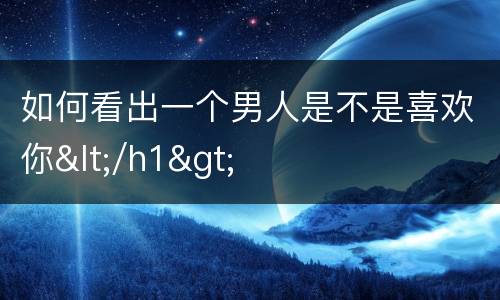 如何看出一个男人是不是喜欢你</h1>
